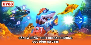 Bắn Cá Rồng - Trò Chơi Săn Thưởng Cực Đỉnh Tại UY88